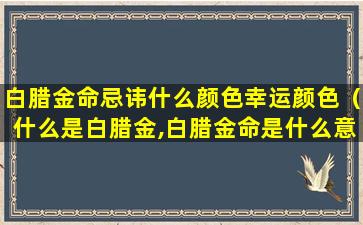 白腊金命忌讳什么颜色幸运颜色（什么是白腊金,白腊金命是什么意思）