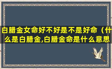 白腊金女命好不好是不是好命（什么是白腊金,白腊金命是什么意思）