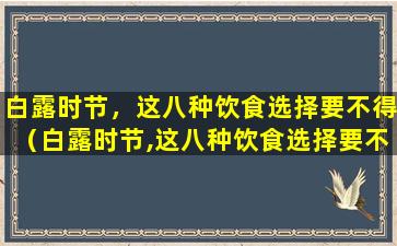 白露时节，这八种饮食选择要不得（白露时节,这八种饮食选择要不得）