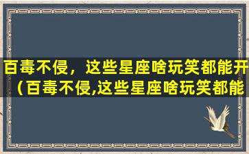 百毒不侵，这些星座啥玩笑都能开（百毒不侵,这些星座啥玩笑都能开）