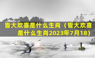 皆大欢喜是什么生肖（皆大欢喜是什么生肖2023年7月18）