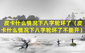 皮卡什么情况下八字轮坏了（皮卡什么情况下八字轮坏了不能开）