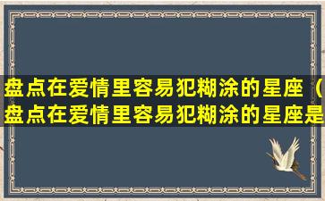 盘点在爱情里容易犯糊涂的星座（盘点在爱情里容易犯糊涂的星座是什么）