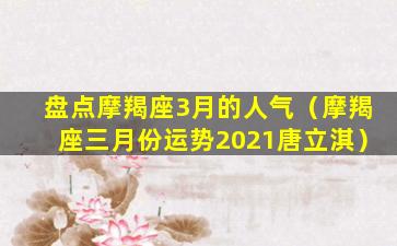 盘点摩羯座3月的人气（摩羯座三月份运势2021唐立淇）