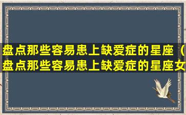 盘点那些容易患上缺爱症的星座（盘点那些容易患上缺爱症的星座女生）