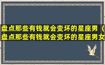 盘点那些有钱就会变坏的星座男（盘点那些有钱就会变坏的星座男女主）