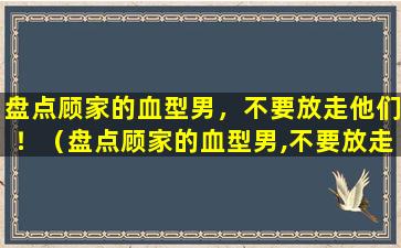 盘点顾家的血型男，不要放走他们！（盘点顾家的血型男,不要放走他们!）