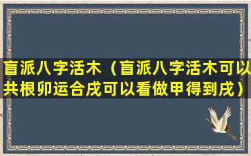 盲派八字活木（盲派八字活木可以共根卯运合戌可以看做甲得到戌）