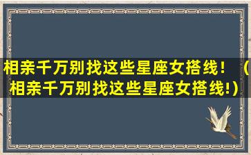 相亲千万别找这些星座女搭线！（相亲千万别找这些星座女搭线!）