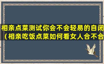 相亲点菜测试你会不会轻易的自闭（相亲吃饭点菜如何看女人合不合适）