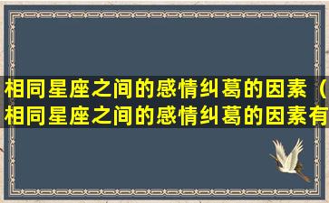 相同星座之间的感情纠葛的因素（相同星座之间的感情纠葛的因素有哪些）