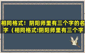 相同格式！阴阳师里有三个字的名字（相同格式!阴阳师里有三个字的名字）