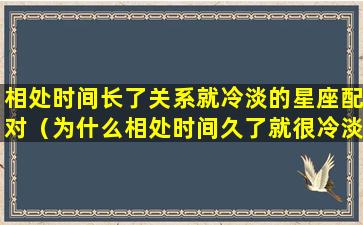 相处时间长了关系就冷淡的星座配对（为什么相处时间久了就很冷淡了）