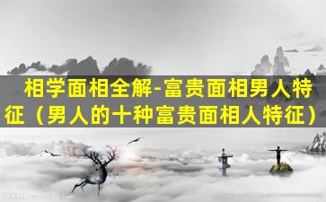 相学面相全解-富贵面相男人特征（男人的十种富贵面相人特征）