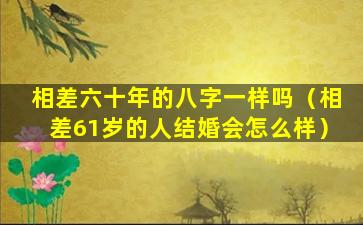 相差六十年的八字一样吗（相差61岁的人结婚会怎么样）