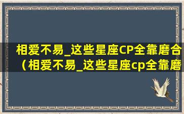 相爱不易_这些星座CP全靠磨合（相爱不易_这些星座cp全靠磨合）