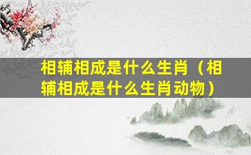 相辅相成是什么生肖（相辅相成是什么生肖动物）