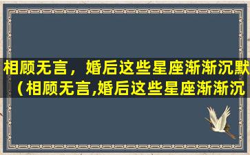 相顾无言，婚后这些星座渐渐沉默（相顾无言,婚后这些星座渐渐沉默）