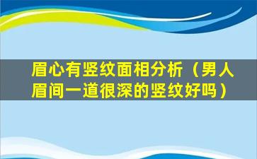 眉心有竖纹面相分析（男人眉间一道很深的竖纹好吗）