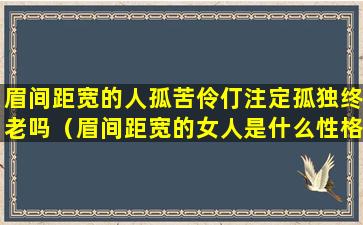 眉间距宽的人孤苦伶仃注定孤独终老吗（眉间距宽的女人是什么性格）