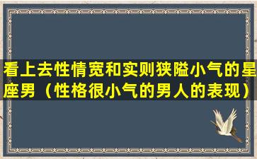 看上去性情宽和实则狭隘小气的星座男（性格很小气的男人的表现）