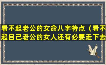 看不起老公的女命八字特点（看不起自己老公的女人还有必要走下去吗）