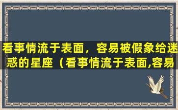 看事情流于表面，容易被假象给迷惑的星座（看事情流于表面,容易被假象给迷惑的星座）