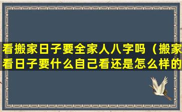 看搬家日子要全家人八字吗（搬家看日子要什么自己看还是怎么样的）