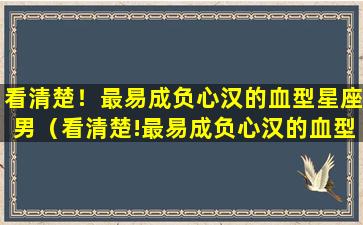 看清楚！最易成负心汉的血型星座男（看清楚!最易成负心汉的血型星座男）