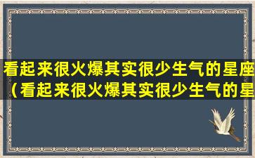 看起来很火爆其实很少生气的星座（看起来很火爆其实很少生气的星座男）