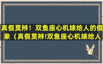 真假莫辨！双鱼座心机婊给人的假象（真假莫辨!双鱼座心机婊给人的假象）