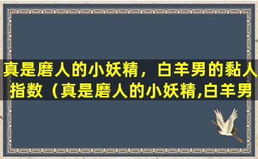 真是磨人的小妖精，白羊男的黏人指数（真是磨人的小妖精,白羊男的黏人指数）