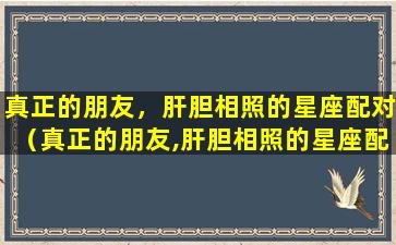 真正的朋友，肝胆相照的星座配对（真正的朋友,肝胆相照的星座配对）