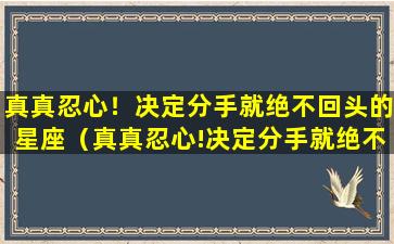 真真忍心！决定分手就绝不回头的星座（真真忍心!决定分手就绝不回头的星座）