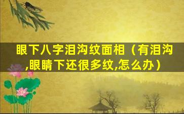 眼下八字泪沟纹面相（有泪沟,眼睛下还很多纹,怎么办）