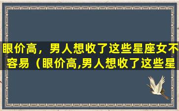 眼价高，男人想收了这些星座女不容易（眼价高,男人想收了这些星座女不容易）