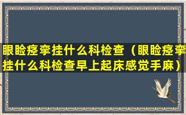 眼睑痉挛挂什么科检查（眼睑痉挛挂什么科检查早上起床感觉手麻）