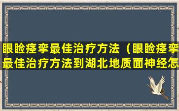 眼睑痉挛最佳治疗方法（眼睑痉挛最佳治疗方法到湖北地质面神经怎么样）