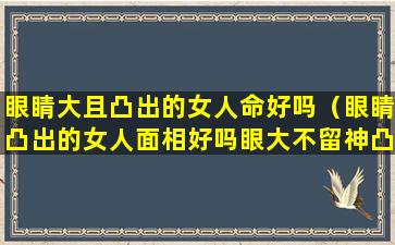 眼睛大且凸出的女人命好吗（眼睛凸出的女人面相好吗眼大不留神凸目无情）