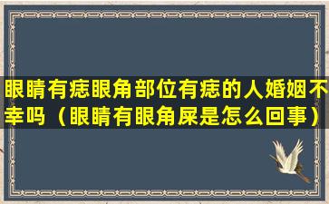 眼睛有痣眼角部位有痣的人婚姻不幸吗（眼睛有眼角屎是怎么回事）