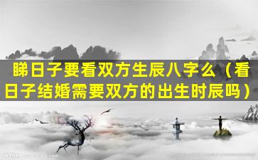 睇日子要看双方生辰八字么（看日子结婚需要双方的出生时辰吗）