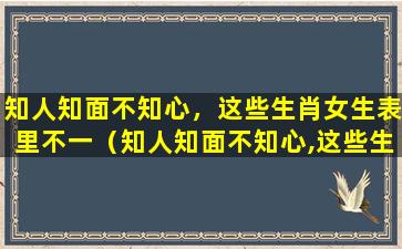 知人知面不知心，这些生肖女生表里不一（知人知面不知心,这些生肖女生表里不一）