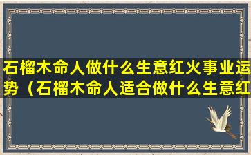 石榴木命人做什么生意红火事业运势（石榴木命人适合做什么生意红火）