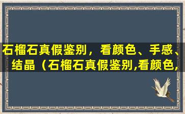 石榴石真假鉴别，看颜色、手感、结晶（石榴石真假鉴别,看颜色,手感,结晶）