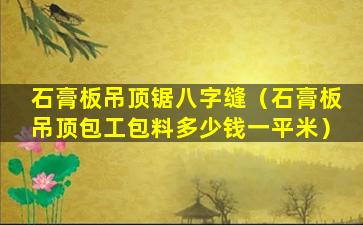 石膏板吊顶锯八字缝（石膏板吊顶包工包料多少钱一平米）