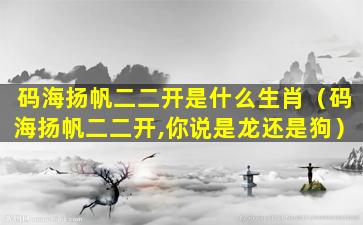 码海扬帆二二开是什么生肖（码海扬帆二二开,你说是龙还是狗）