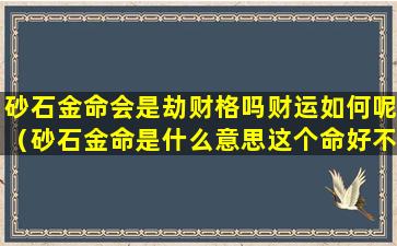 砂石金命会是劫财格吗财运如何呢（砂石金命是什么意思这个命好不好）