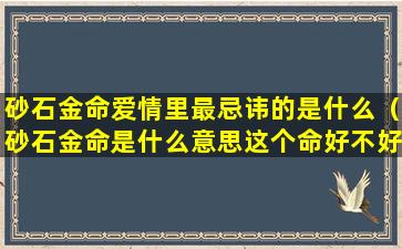 砂石金命爱情里最忌讳的是什么（砂石金命是什么意思这个命好不好）