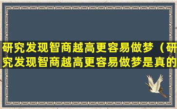 研究发现智商越高更容易做梦（研究发现智商越高更容易做梦是真的吗）