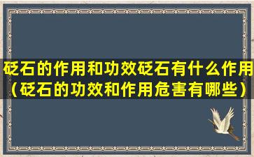 砭石的作用和功效砭石有什么作用（砭石的功效和作用危害有哪些）